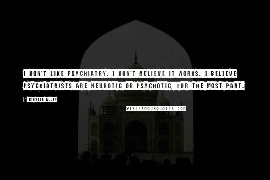 Kirstie Alley Quotes: I don't like psychiatry. I don't believe it works. I believe psychiatrists are neurotic or psychotic, for the most part.