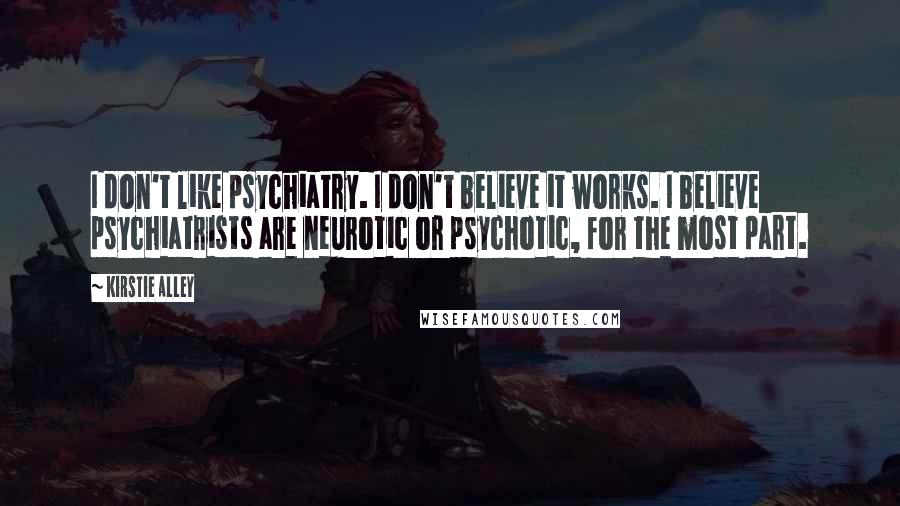 Kirstie Alley Quotes: I don't like psychiatry. I don't believe it works. I believe psychiatrists are neurotic or psychotic, for the most part.