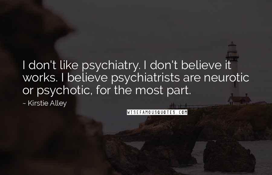 Kirstie Alley Quotes: I don't like psychiatry. I don't believe it works. I believe psychiatrists are neurotic or psychotic, for the most part.