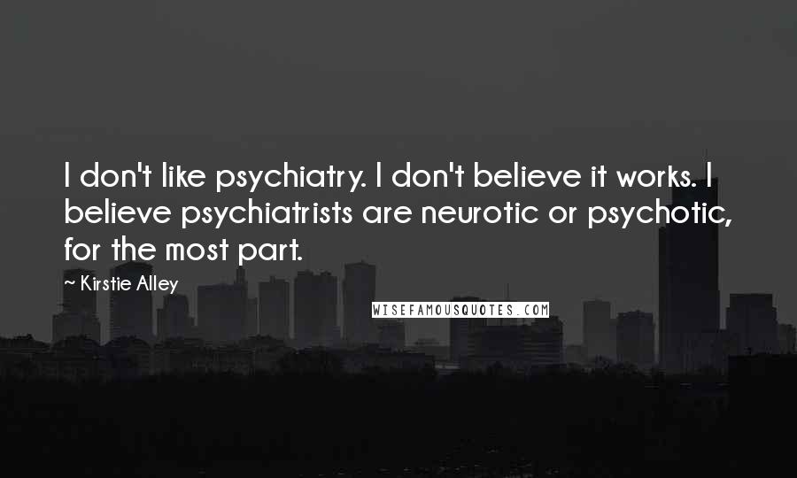 Kirstie Alley Quotes: I don't like psychiatry. I don't believe it works. I believe psychiatrists are neurotic or psychotic, for the most part.