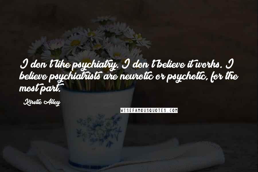 Kirstie Alley Quotes: I don't like psychiatry. I don't believe it works. I believe psychiatrists are neurotic or psychotic, for the most part.