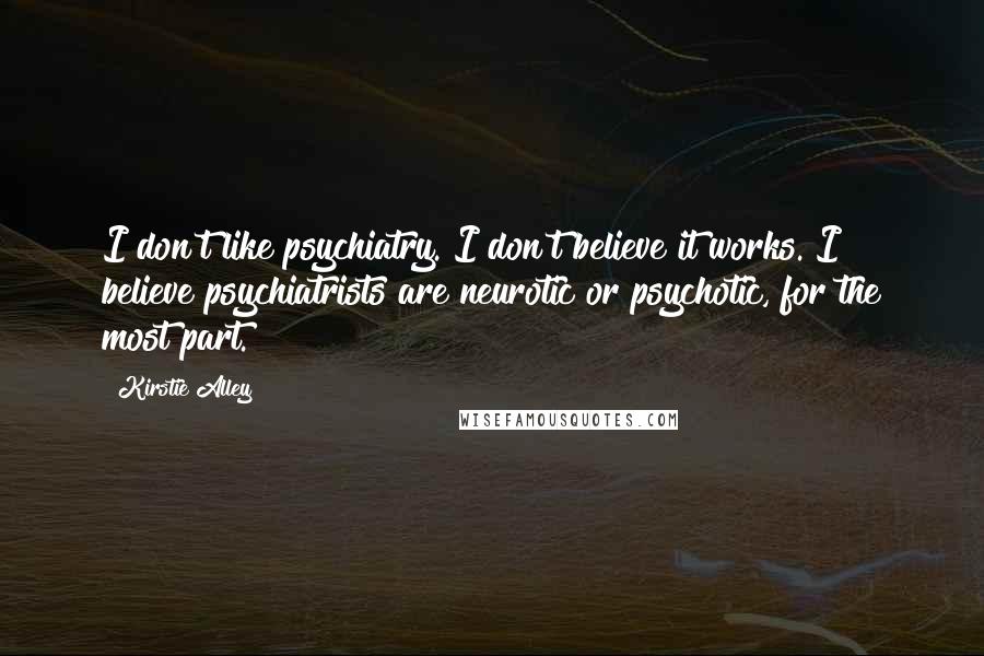 Kirstie Alley Quotes: I don't like psychiatry. I don't believe it works. I believe psychiatrists are neurotic or psychotic, for the most part.