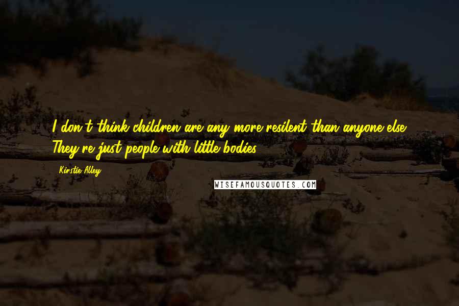 Kirstie Alley Quotes: I don't think children are any more resilent than anyone else. They're just people with little bodies.