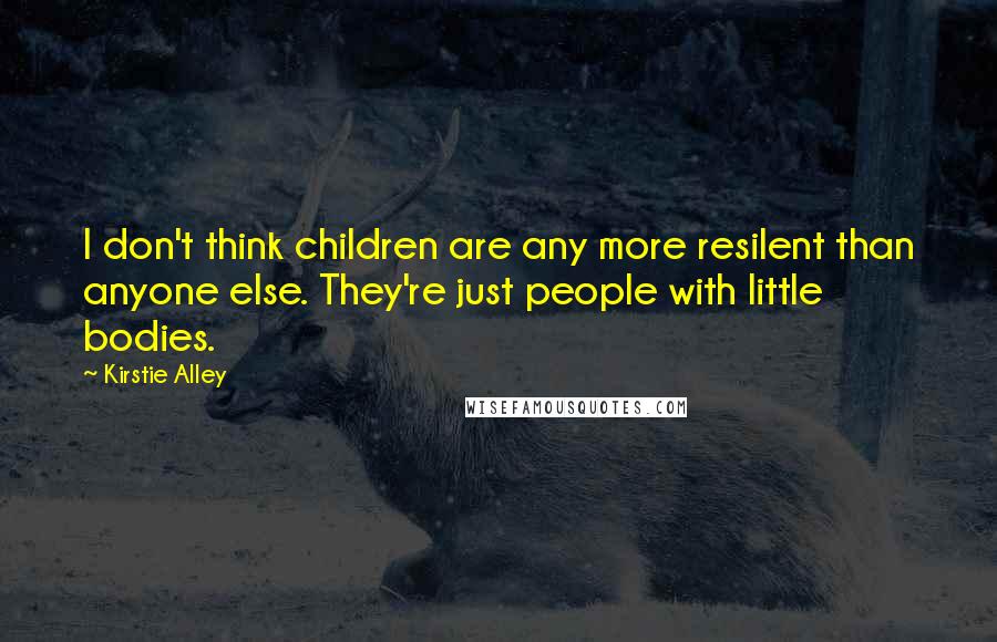 Kirstie Alley Quotes: I don't think children are any more resilent than anyone else. They're just people with little bodies.