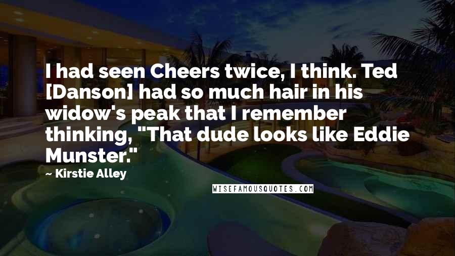 Kirstie Alley Quotes: I had seen Cheers twice, I think. Ted [Danson] had so much hair in his widow's peak that I remember thinking, "That dude looks like Eddie Munster."