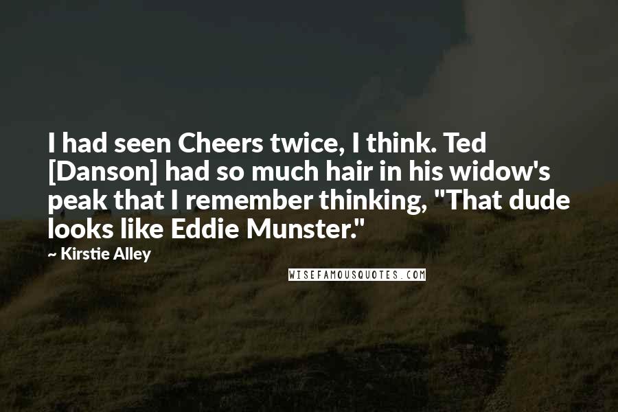 Kirstie Alley Quotes: I had seen Cheers twice, I think. Ted [Danson] had so much hair in his widow's peak that I remember thinking, "That dude looks like Eddie Munster."