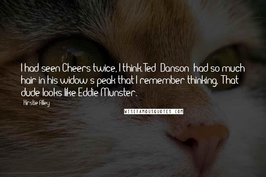 Kirstie Alley Quotes: I had seen Cheers twice, I think. Ted [Danson] had so much hair in his widow's peak that I remember thinking, "That dude looks like Eddie Munster."