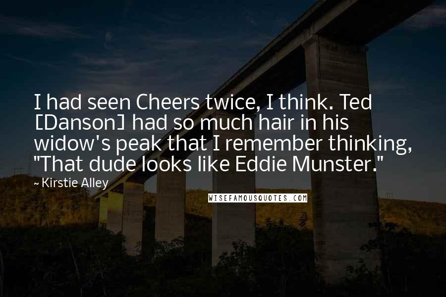 Kirstie Alley Quotes: I had seen Cheers twice, I think. Ted [Danson] had so much hair in his widow's peak that I remember thinking, "That dude looks like Eddie Munster."