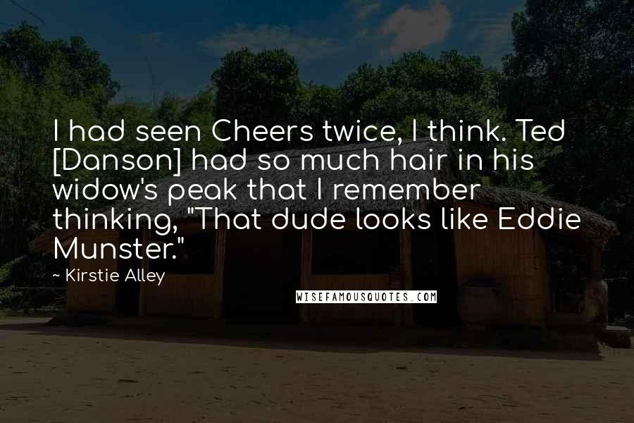 Kirstie Alley Quotes: I had seen Cheers twice, I think. Ted [Danson] had so much hair in his widow's peak that I remember thinking, "That dude looks like Eddie Munster."