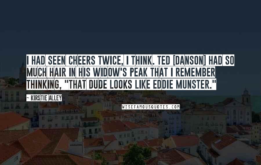 Kirstie Alley Quotes: I had seen Cheers twice, I think. Ted [Danson] had so much hair in his widow's peak that I remember thinking, "That dude looks like Eddie Munster."