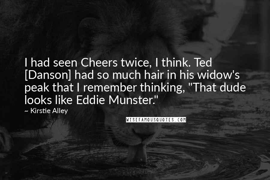 Kirstie Alley Quotes: I had seen Cheers twice, I think. Ted [Danson] had so much hair in his widow's peak that I remember thinking, "That dude looks like Eddie Munster."