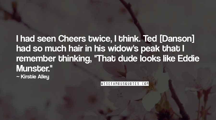 Kirstie Alley Quotes: I had seen Cheers twice, I think. Ted [Danson] had so much hair in his widow's peak that I remember thinking, "That dude looks like Eddie Munster."