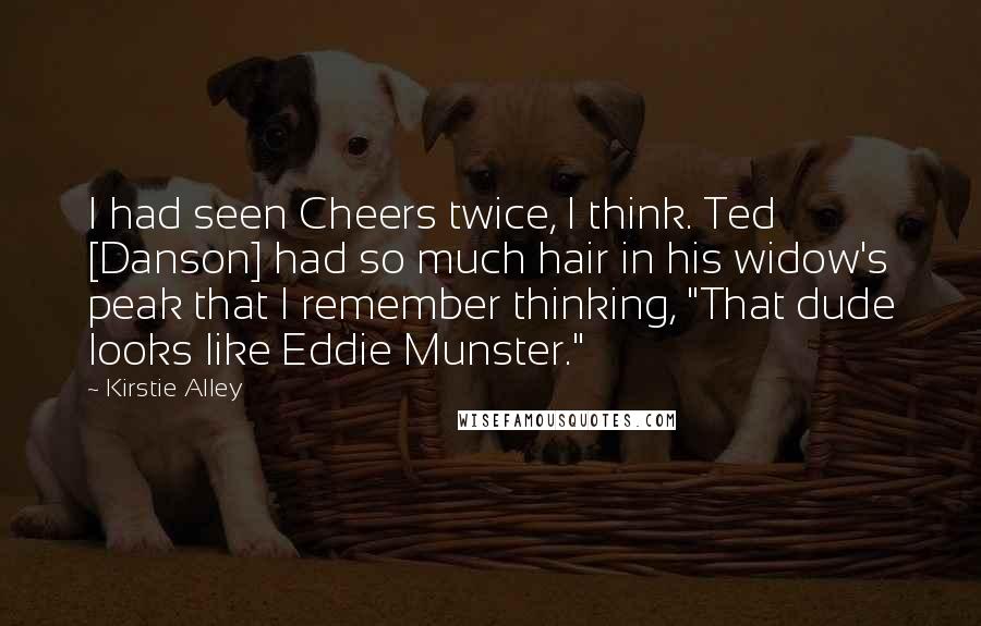 Kirstie Alley Quotes: I had seen Cheers twice, I think. Ted [Danson] had so much hair in his widow's peak that I remember thinking, "That dude looks like Eddie Munster."