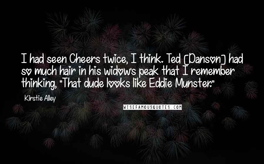 Kirstie Alley Quotes: I had seen Cheers twice, I think. Ted [Danson] had so much hair in his widow's peak that I remember thinking, "That dude looks like Eddie Munster."