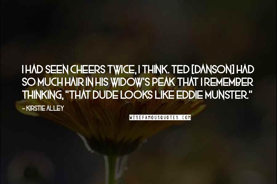 Kirstie Alley Quotes: I had seen Cheers twice, I think. Ted [Danson] had so much hair in his widow's peak that I remember thinking, "That dude looks like Eddie Munster."