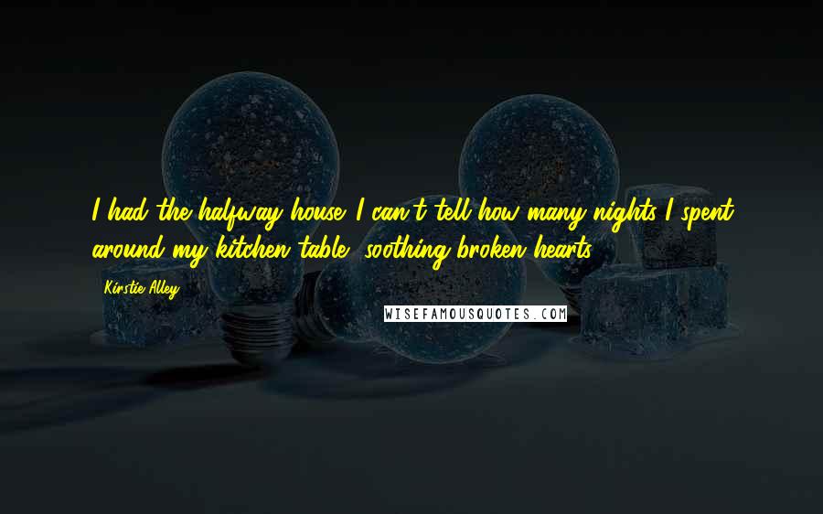 Kirstie Alley Quotes: I had the halfway house. I can't tell how many nights I spent around my kitchen table, soothing broken hearts.