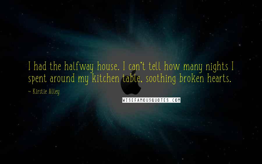 Kirstie Alley Quotes: I had the halfway house. I can't tell how many nights I spent around my kitchen table, soothing broken hearts.