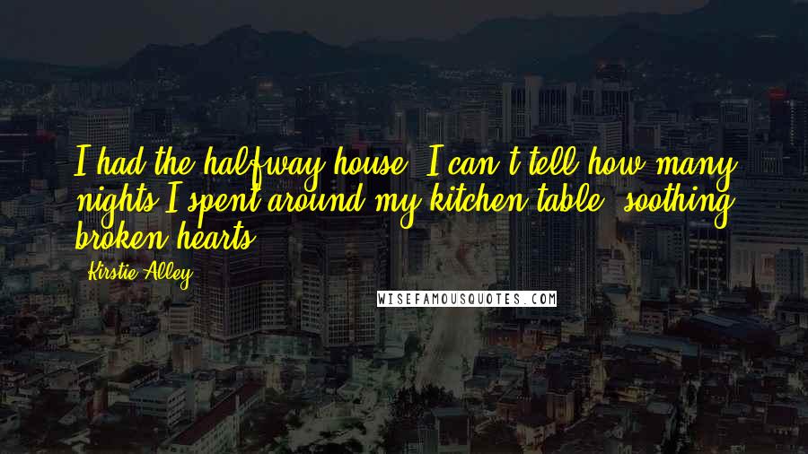 Kirstie Alley Quotes: I had the halfway house. I can't tell how many nights I spent around my kitchen table, soothing broken hearts.