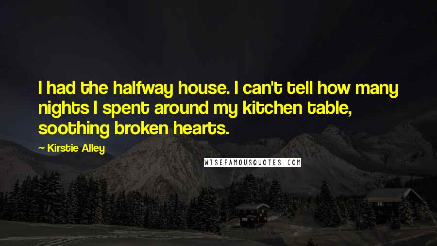 Kirstie Alley Quotes: I had the halfway house. I can't tell how many nights I spent around my kitchen table, soothing broken hearts.