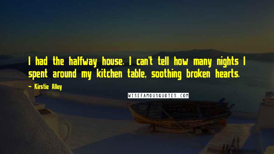 Kirstie Alley Quotes: I had the halfway house. I can't tell how many nights I spent around my kitchen table, soothing broken hearts.