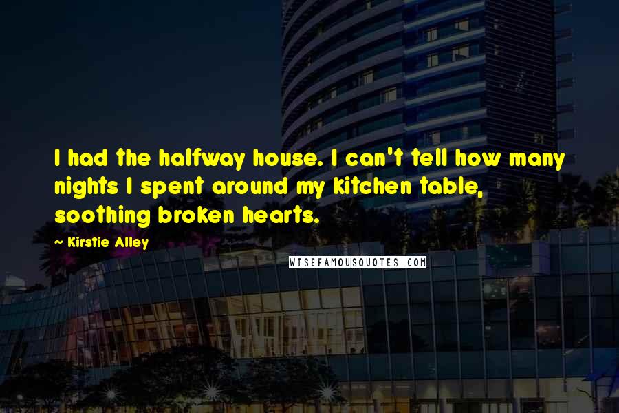 Kirstie Alley Quotes: I had the halfway house. I can't tell how many nights I spent around my kitchen table, soothing broken hearts.