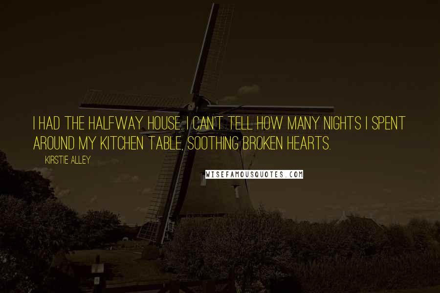 Kirstie Alley Quotes: I had the halfway house. I can't tell how many nights I spent around my kitchen table, soothing broken hearts.