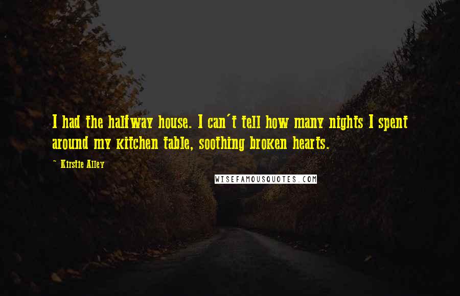 Kirstie Alley Quotes: I had the halfway house. I can't tell how many nights I spent around my kitchen table, soothing broken hearts.