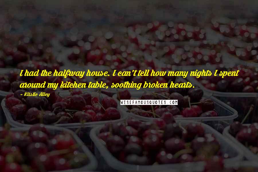 Kirstie Alley Quotes: I had the halfway house. I can't tell how many nights I spent around my kitchen table, soothing broken hearts.