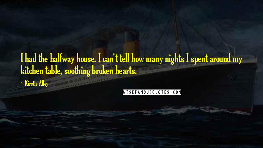 Kirstie Alley Quotes: I had the halfway house. I can't tell how many nights I spent around my kitchen table, soothing broken hearts.