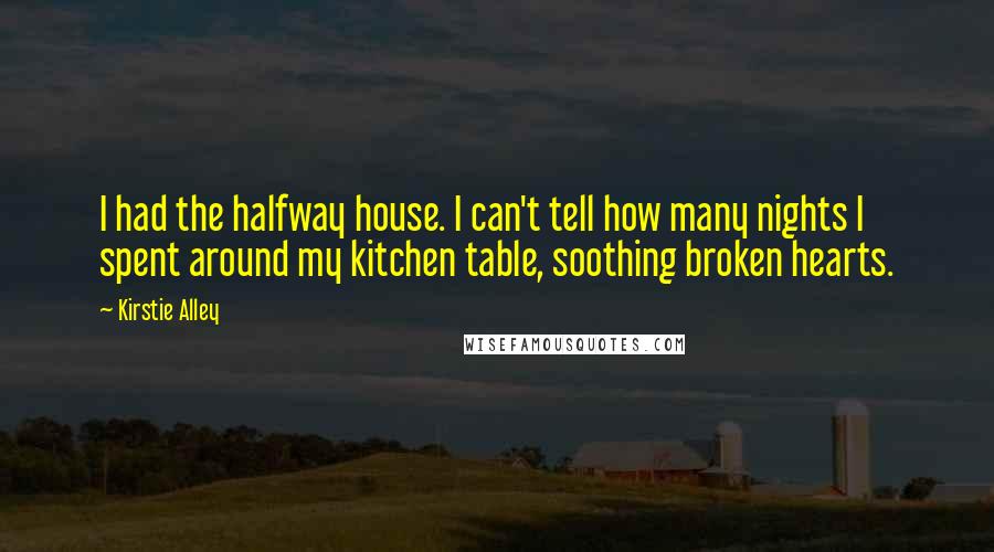 Kirstie Alley Quotes: I had the halfway house. I can't tell how many nights I spent around my kitchen table, soothing broken hearts.