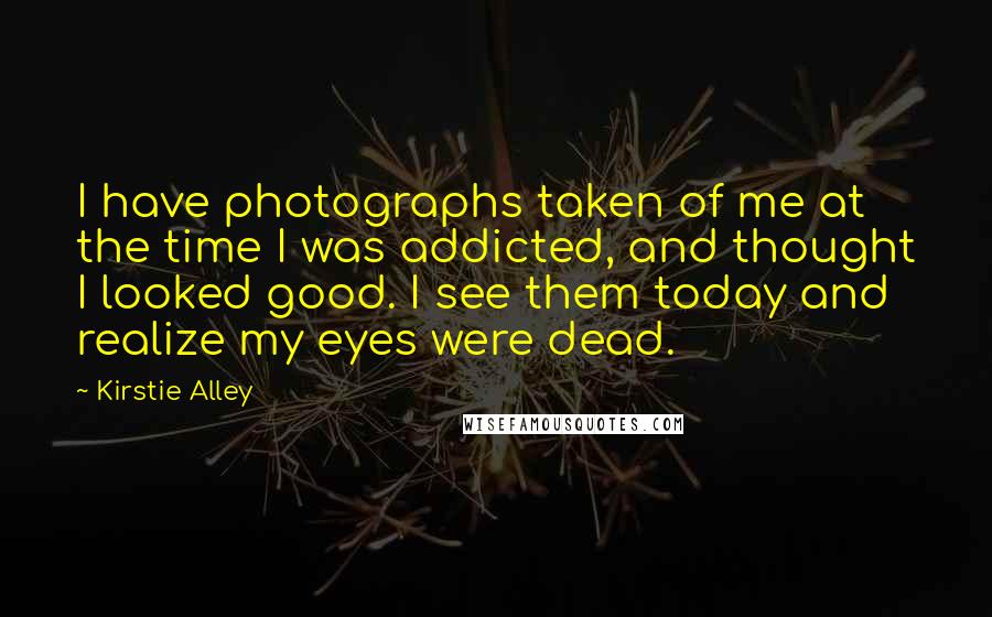 Kirstie Alley Quotes: I have photographs taken of me at the time I was addicted, and thought I looked good. I see them today and realize my eyes were dead.