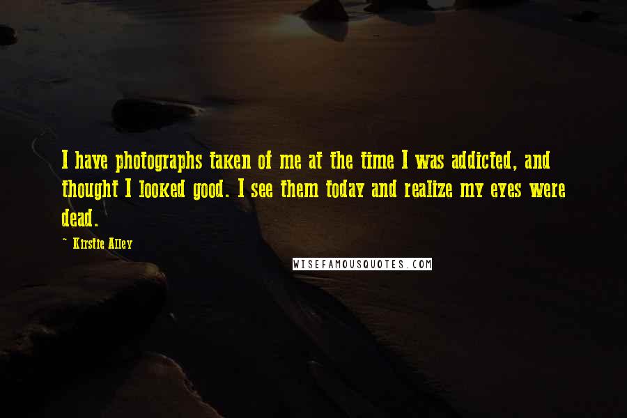 Kirstie Alley Quotes: I have photographs taken of me at the time I was addicted, and thought I looked good. I see them today and realize my eyes were dead.