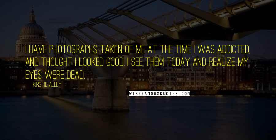 Kirstie Alley Quotes: I have photographs taken of me at the time I was addicted, and thought I looked good. I see them today and realize my eyes were dead.