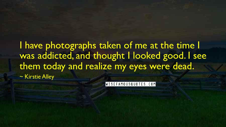 Kirstie Alley Quotes: I have photographs taken of me at the time I was addicted, and thought I looked good. I see them today and realize my eyes were dead.