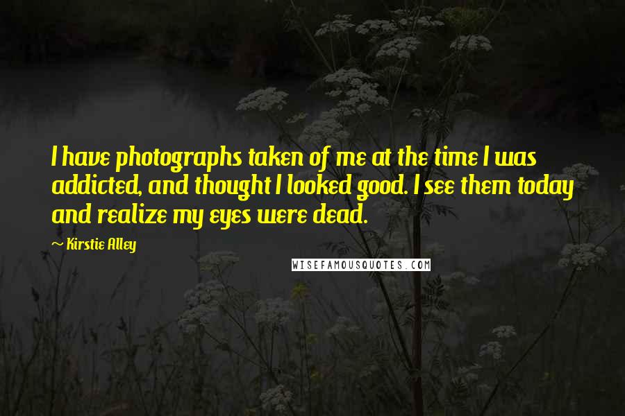 Kirstie Alley Quotes: I have photographs taken of me at the time I was addicted, and thought I looked good. I see them today and realize my eyes were dead.