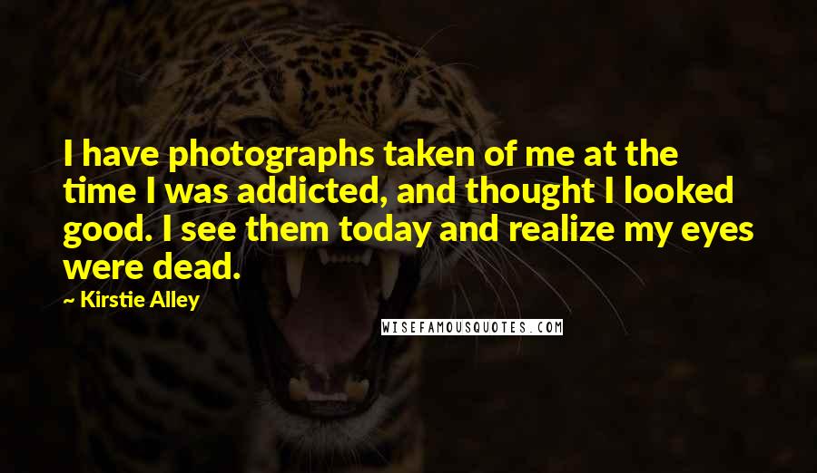 Kirstie Alley Quotes: I have photographs taken of me at the time I was addicted, and thought I looked good. I see them today and realize my eyes were dead.