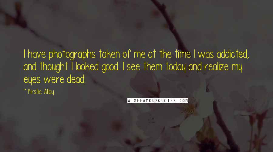 Kirstie Alley Quotes: I have photographs taken of me at the time I was addicted, and thought I looked good. I see them today and realize my eyes were dead.
