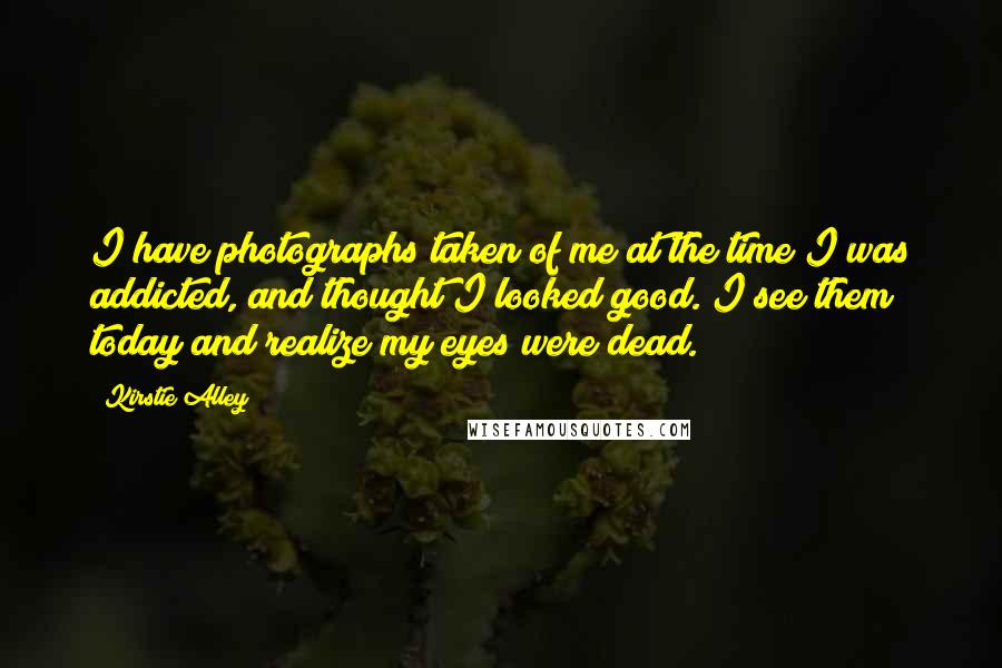 Kirstie Alley Quotes: I have photographs taken of me at the time I was addicted, and thought I looked good. I see them today and realize my eyes were dead.