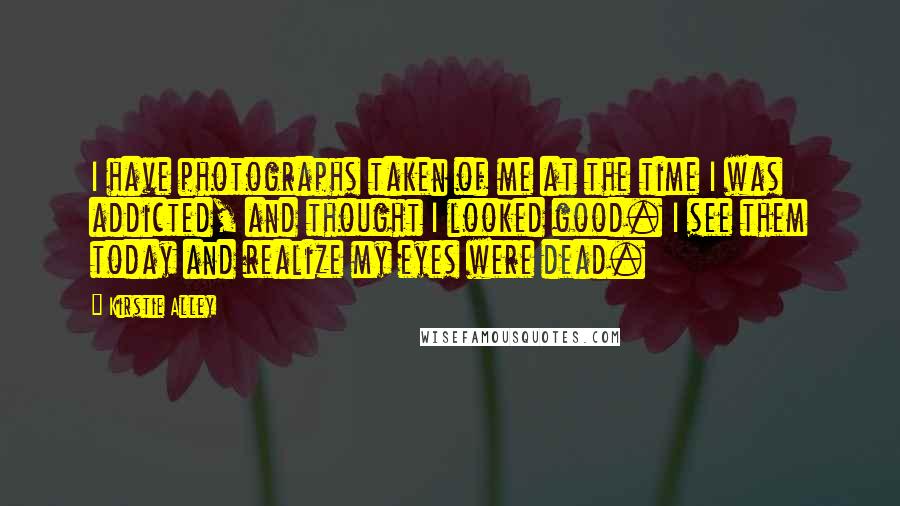 Kirstie Alley Quotes: I have photographs taken of me at the time I was addicted, and thought I looked good. I see them today and realize my eyes were dead.