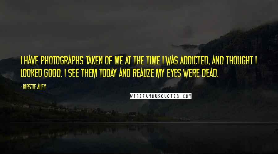 Kirstie Alley Quotes: I have photographs taken of me at the time I was addicted, and thought I looked good. I see them today and realize my eyes were dead.