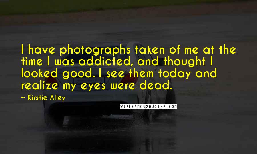 Kirstie Alley Quotes: I have photographs taken of me at the time I was addicted, and thought I looked good. I see them today and realize my eyes were dead.