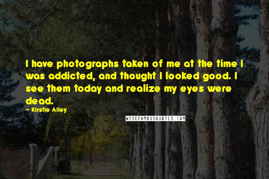 Kirstie Alley Quotes: I have photographs taken of me at the time I was addicted, and thought I looked good. I see them today and realize my eyes were dead.