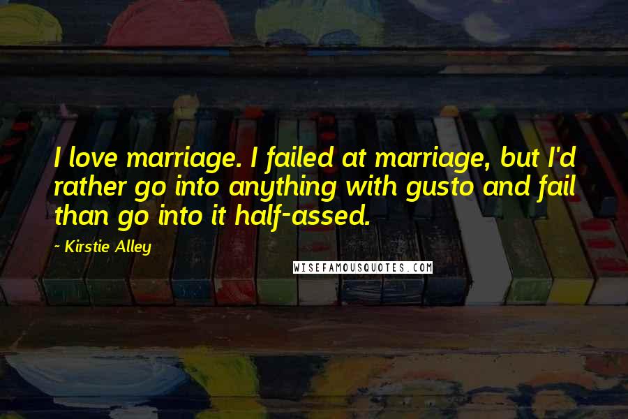 Kirstie Alley Quotes: I love marriage. I failed at marriage, but I'd rather go into anything with gusto and fail than go into it half-assed.