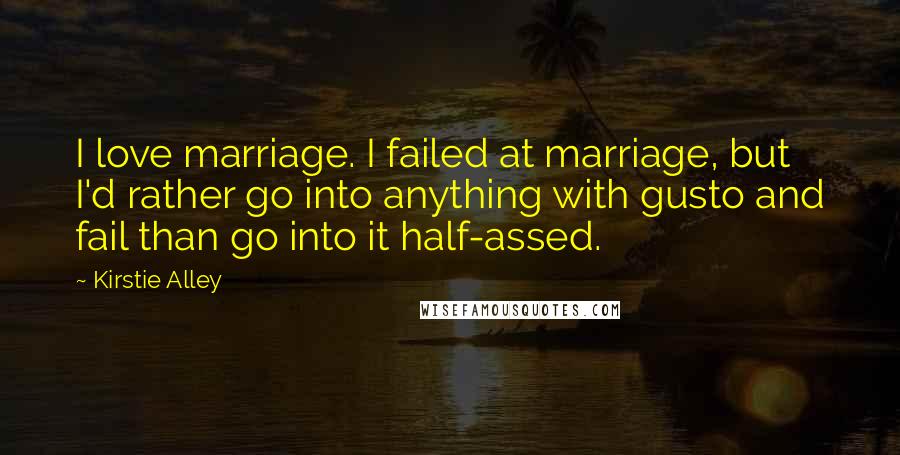 Kirstie Alley Quotes: I love marriage. I failed at marriage, but I'd rather go into anything with gusto and fail than go into it half-assed.
