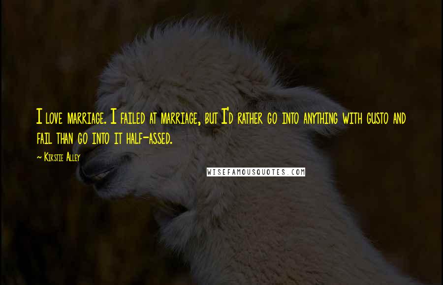 Kirstie Alley Quotes: I love marriage. I failed at marriage, but I'd rather go into anything with gusto and fail than go into it half-assed.