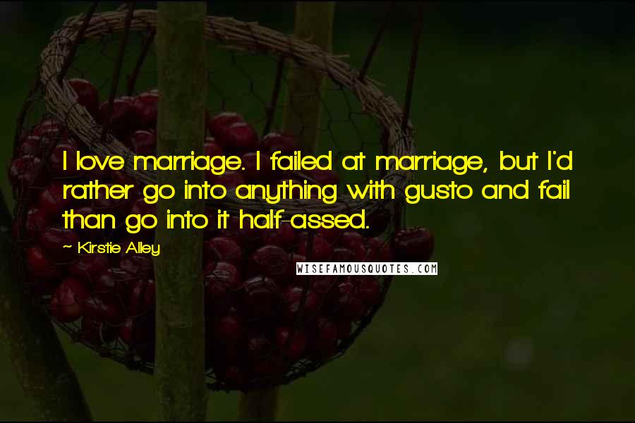 Kirstie Alley Quotes: I love marriage. I failed at marriage, but I'd rather go into anything with gusto and fail than go into it half-assed.