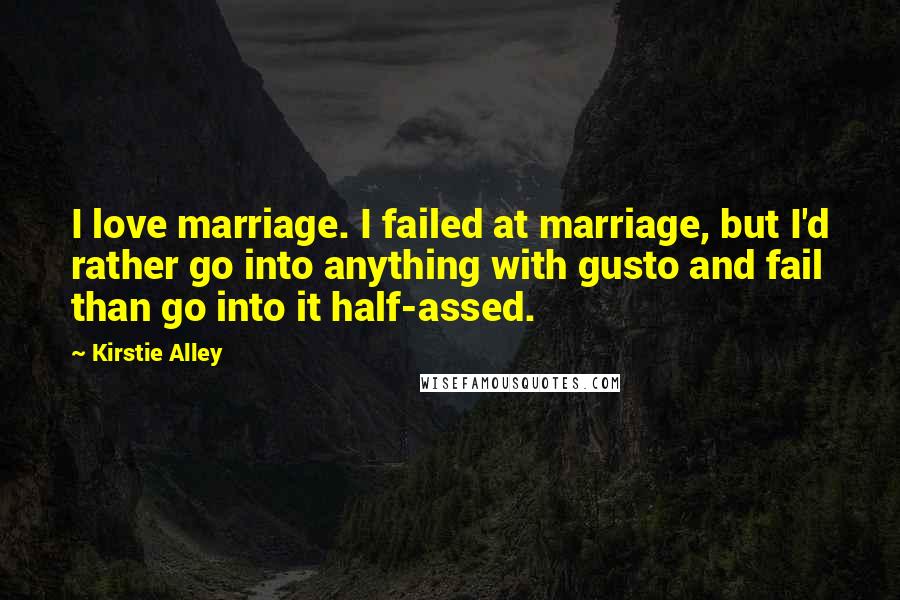 Kirstie Alley Quotes: I love marriage. I failed at marriage, but I'd rather go into anything with gusto and fail than go into it half-assed.