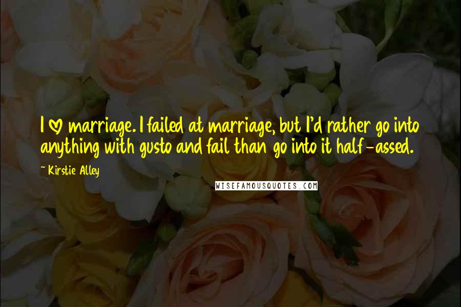 Kirstie Alley Quotes: I love marriage. I failed at marriage, but I'd rather go into anything with gusto and fail than go into it half-assed.