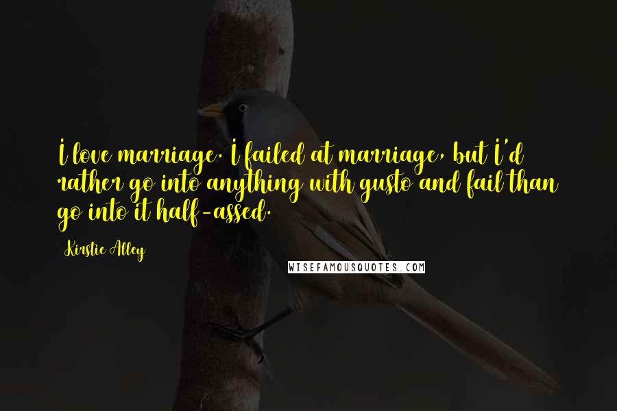 Kirstie Alley Quotes: I love marriage. I failed at marriage, but I'd rather go into anything with gusto and fail than go into it half-assed.