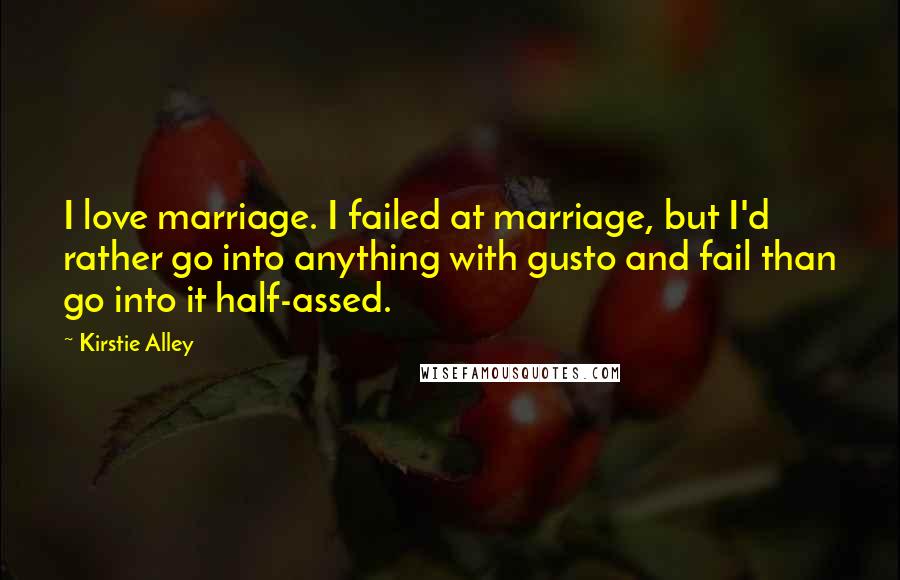 Kirstie Alley Quotes: I love marriage. I failed at marriage, but I'd rather go into anything with gusto and fail than go into it half-assed.